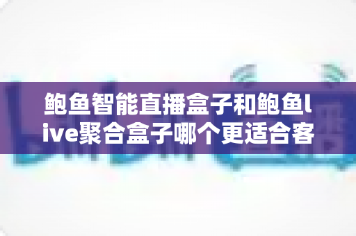 鲍鱼智能直播盒子和鲍鱼live聚合盒子哪个更适合客厅？深度对比帮你选对家庭娱乐中枢