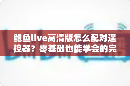 鲍鱼live高清版怎么配对遥控器？零基础也能学会的完整配对教程与故障排除指南
