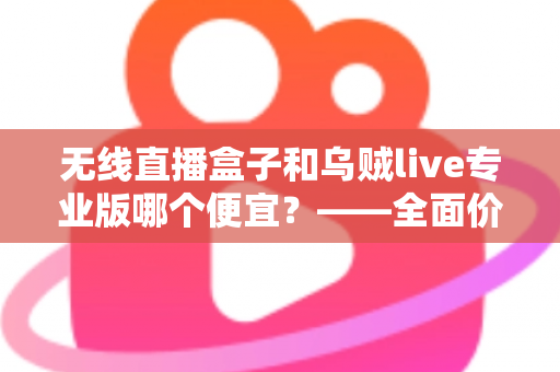 无线直播盒子和乌贼live专业版哪个便宜？——全面价格对比与选购避坑指南