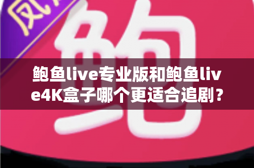鲍鱼live专业版和鲍鱼live4K盒子哪个更适合追剧?五大维度深度对比,帮你选出真正的追剧神器 鲍鱼live专业版和鲍鱼live4K盒子哪个更适合追剧?五大维度深度对比,帮你选出真正的追剧神器