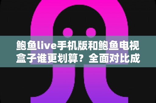 鲍鱼live手机版和鲍鱼电视盒子谁更划算？全面对比成本与体验，帮你选对不花冤枉钱