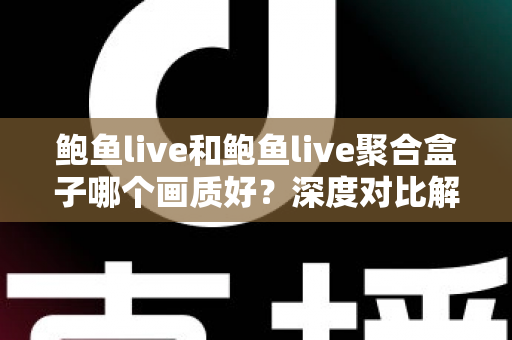鲍鱼live和鲍鱼live聚合盒子哪个画质好？深度对比解析帮你选对观影方案