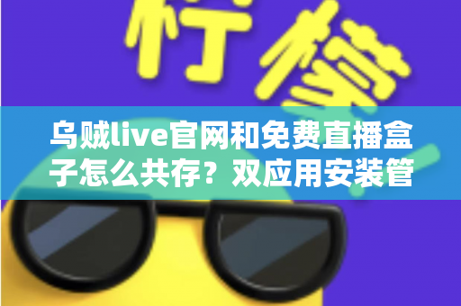 乌贼live官网和免费直播盒子怎么共存?双应用安装管理与避坑全指南 乌贼live官网和免费直播盒子怎么共存?双应用安装管理与避坑全指南