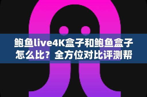 鲍鱼live4K盒子和鲍鱼盒子怎么比?全方位对比评测帮你选出更合适的电视盒子 鲍鱼live4K盒子和鲍鱼盒子怎么比?全方位对比评测帮你选出更合适的电视盒子