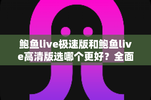 鲍鱼live极速版和鲍鱼live高清版选哪个更好？全面对比分析与实用选择指南