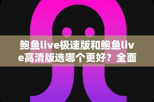 鲍鱼live极速版和鲍鱼live高清版选哪个更好？全面对比分析与实用选择指南