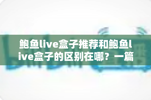 鲍鱼live盒子推荐和鲍鱼live盒子的区别在哪?一篇文章帮你彻底理清概念与选购思路 鲍鱼live盒子推荐和鲍鱼live盒子的区别在哪?一篇文章帮你彻底理清概念与选购思路