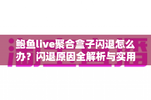 鲍鱼live聚合盒子闪退怎么办？闪退原因全解析与实用解决指南
