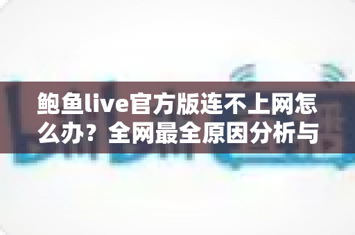 鲍鱼live官方版连不上网怎么办？全网最全原因分析与解决方案指南