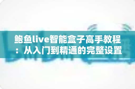 鲍鱼live智能盒子高手教程：从入门到精通的完整设置与优化指南