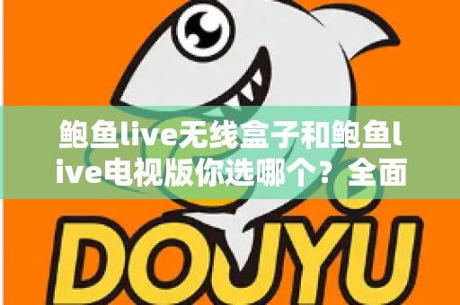 鲍鱼live无线盒子和鲍鱼live电视版你选哪个?全面对比帮你做出最佳选择 鲍鱼live无线盒子和鲍鱼live电视版你选哪个?全面对比帮你做出最佳选择