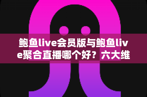 鲍鱼live会员版与鲍鱼live聚合直播哪个好?六大维度全面对比与选择攻略 鲍鱼live会员版与鲍鱼live聚合直播哪个好?六大维度全面对比与选择攻略