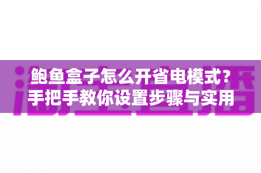 鲍鱼盒子怎么开省电模式？手把手教你设置步骤与实用省电技巧