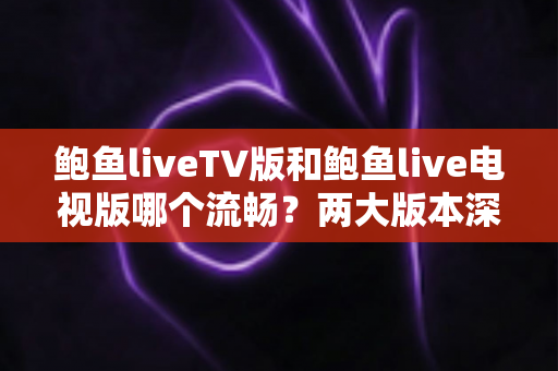 鲍鱼liveTV版和鲍鱼live电视版哪个流畅?两大版本深度对比与流畅观影优化全攻略 鲍鱼liveTV版和鲍鱼live电视版哪个流畅?两大版本深度对比与流畅观影优化全攻略