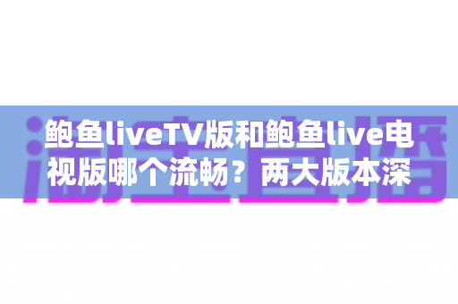 鲍鱼liveTV版和鲍鱼live电视版哪个流畅?两大版本深度对比与流畅观影优化全攻略 鲍鱼liveTV版和鲍鱼live电视版哪个流畅?两大版本深度对比与流畅观影优化全攻略
