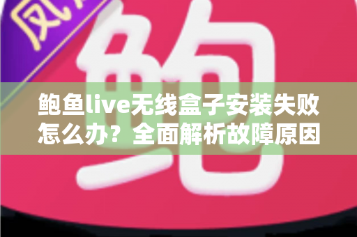 鲍鱼live无线盒子安装失败怎么办？全面解析故障原因与分步解决方案指南