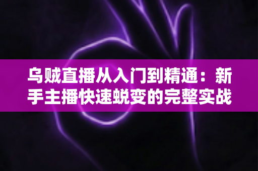 乌贼直播从入门到精通:新手主播快速蜕变的完整实战指南 乌贼直播从入门到精通:新手主播快速蜕变的完整实战指南