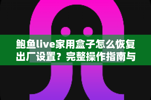 鲍鱼live家用盒子怎么恢复出厂设置？完整操作指南与实用技巧一文掌握