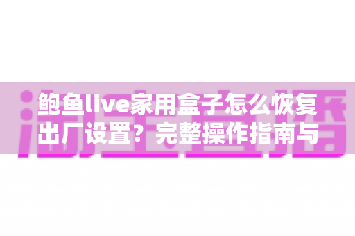 鲍鱼live家用盒子怎么恢复出厂设置？完整操作指南与实用技巧一文掌握