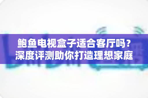 鲍鱼电视盒子适合客厅吗？深度评测助你打造理想家庭影音中心