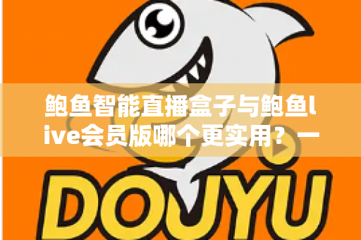 鲍鱼智能直播盒子与鲍鱼live会员版哪个更实用？一站式选购对比指南，看完不再纠结