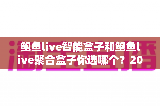 鲍鱼live智能盒子和鲍鱼live聚合盒子你选哪个?2025年最全选购指南助你一步到位 鲍鱼live智能盒子和鲍鱼live聚合盒子你选哪个?2025年最全选购指南助你一步到位