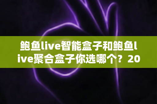 鲍鱼live智能盒子和鲍鱼live聚合盒子你选哪个?2025年最全选购指南助你一步到位 鲍鱼live智能盒子和鲍鱼live聚合盒子你选哪个?2025年最全选购指南助你一步到位