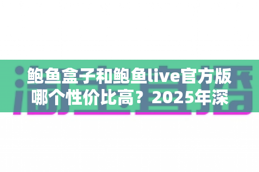 鲍鱼盒子和鲍鱼live官方版哪个性价比高？2025年深度对比评测与选购全指南