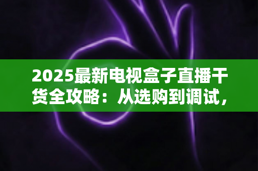 2025最新电视盒子直播干货全攻略:从选购到调试,手把手教你畅享高清直播 2025最新电视盒子直播干货全攻略:从选购到调试,手把手教你畅享高清直播