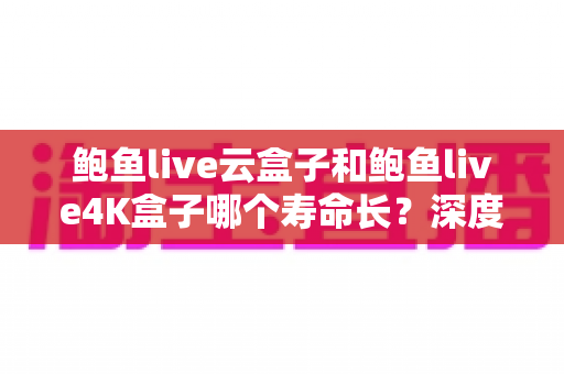 鲍鱼live云盒子和鲍鱼live4K盒子哪个寿命长?深度解析耐用性差异与选购避坑指南 鲍鱼live云盒子和鲍鱼live4K盒子哪个寿命长?深度解析耐用性差异与选购避坑指南