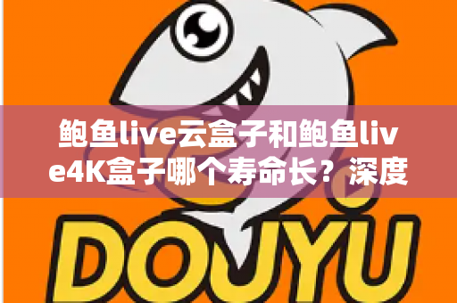 鲍鱼live云盒子和鲍鱼live4K盒子哪个寿命长？深度解析耐用性差异与选购避坑指南