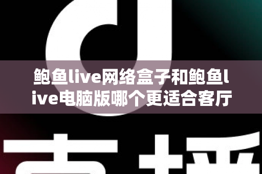 鲍鱼live网络盒子和鲍鱼live电脑版哪个更适合客厅?客厅大屏观看方案深度对比与实用选购指南 鲍鱼live网络盒子和鲍鱼live电脑版哪个更适合客厅?客厅大屏观看方案深度对比与实用选购指南