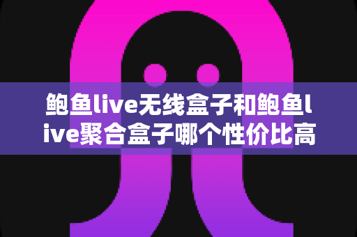 鲍鱼live无线盒子和鲍鱼live聚合盒子哪个性价比高?2025最新选购对比指南 鲍鱼live无线盒子和鲍鱼live聚合盒子哪个性价比高?2025最新选购对比指南