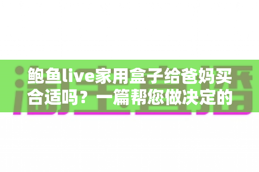 鲍鱼live家用盒子给爸妈买合适吗?一篇帮您做决定的选购指南 鲍鱼live家用盒子给爸妈买合适吗?一篇帮您做决定的选购指南