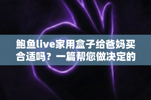 鲍鱼live家用盒子给爸妈买合适吗？一篇帮您做决定的选购指南