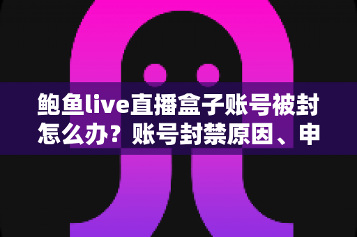 鲍鱼live直播盒子账号被封怎么办？账号封禁原因、申诉流程与防封实用指南
