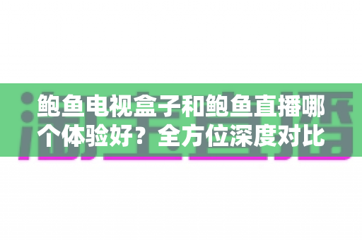 鲍鱼电视盒子和鲍鱼直播哪个体验好？全方位深度对比帮你找到最适合的家庭观影方案