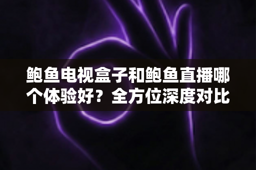 鲍鱼电视盒子和鲍鱼直播哪个体验好？全方位深度对比帮你找到最适合的家庭观影方案