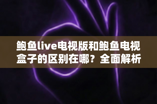 鲍鱼live电视版和鲍鱼电视盒子的区别在哪？全面解析软件版与硬件版的核心差异，帮你选对大屏观影方案