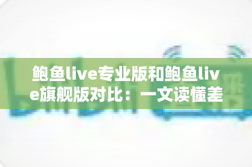 鲍鱼live专业版和鲍鱼live旗舰版对比:一文读懂差异,帮你选对版本不踩坑 鲍鱼live专业版和鲍鱼live旗舰版对比:一文读懂差异,帮你选对版本不踩坑
