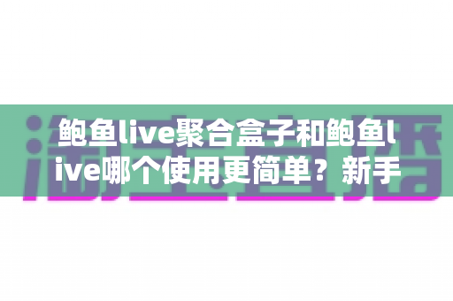 鲍鱼live聚合盒子和鲍鱼live哪个使用更简单?新手友好度全面对比与选择指南 鲍鱼live聚合盒子和鲍鱼live哪个使用更简单?新手友好度全面对比与选择指南