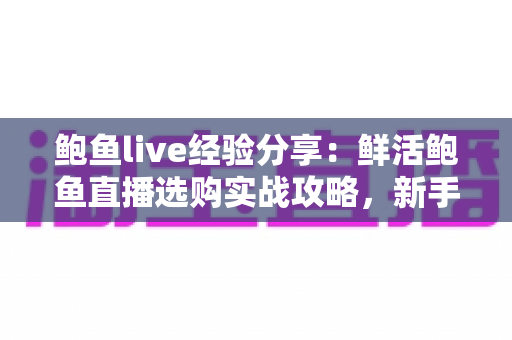 鲍鱼live经验分享：鲜活鲍鱼直播选购实战攻略，新手也能轻松避坑