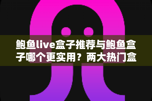 鲍鱼live盒子推荐与鲍鱼盒子哪个更实用?两大热门盒子应用全面对比与选购指南 鲍鱼live盒子推荐与鲍鱼盒子哪个更实用?两大热门盒子应用全面对比与选购指南