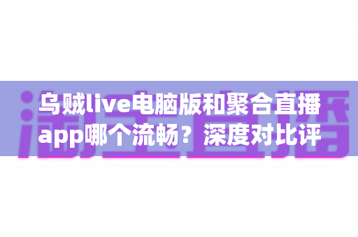 乌贼live电脑版和聚合直播app哪个流畅?深度对比评测助你选出最佳观影体验 乌贼live电脑版和聚合直播app哪个流畅?深度对比评测助你选出最佳观影体验