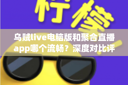 乌贼live电脑版和聚合直播app哪个流畅?深度对比评测助你选出最佳观影体验 乌贼live电脑版和聚合直播app哪个流畅?深度对比评测助你选出最佳观影体验