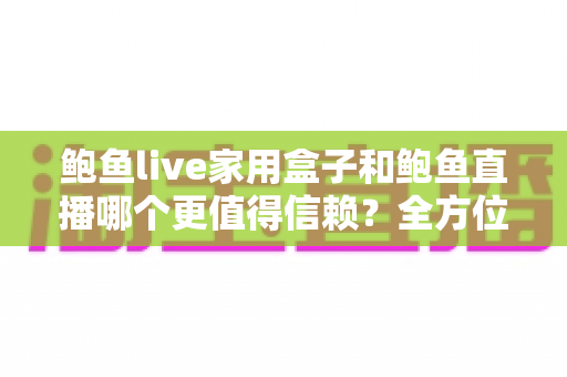 鲍鱼live家用盒子和鲍鱼直播哪个更值得信赖?全方位对比分析帮你找到最安心的观影方案 鲍鱼live家用盒子和鲍鱼直播哪个更值得信赖?全方位对比分析帮你找到最安心的观影方案