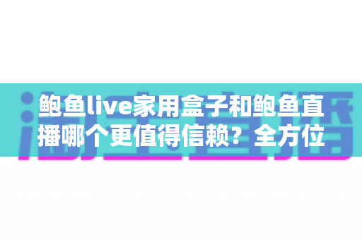 鲍鱼live家用盒子和鲍鱼直播哪个更值得信赖？全方位对比分析帮你找到最安心的观影方案