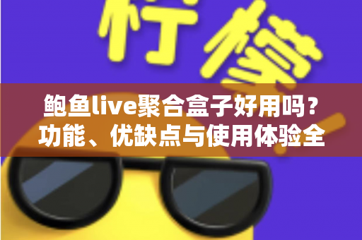 鲍鱼live聚合盒子好用吗?功能、优缺点与使用体验全方位深度解析 鲍鱼live聚合盒子好用吗?功能、优缺点与使用体验全方位深度解析