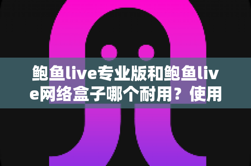 鲍鱼live专业版和鲍鱼live网络盒子哪个耐用?使用寿命全面对比与选购指南 鲍鱼live专业版和鲍鱼live网络盒子哪个耐用?使用寿命全面对比与选购指南