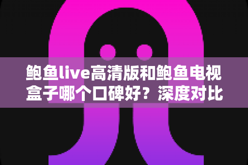 鲍鱼live高清版和鲍鱼电视盒子哪个口碑好？深度对比评测助你选对不踩坑